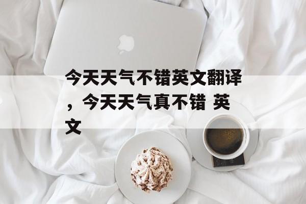 今天天气不错英文翻译，今天天气真不错 英文-第1张图片-