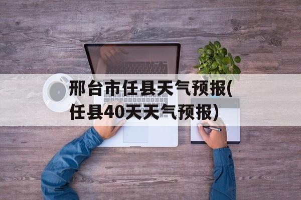邢台市任县天气预报(任县40天天气预报)-第1张图片-