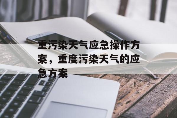 重污染天气应急操作方案，重度污染天气的应急方案-第1张图片-