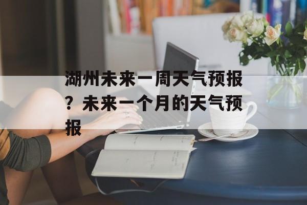 湖州未来一周天气预报？未来一个月的天气预报-第1张图片-