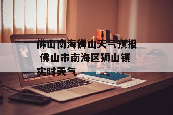 佛山南海狮山天气预报 佛山市南海区狮山镇实时天气-第1张图片-