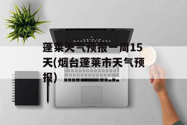 蓬莱天气预报一周15天(烟台蓬莱市天气预报)-第1张图片-