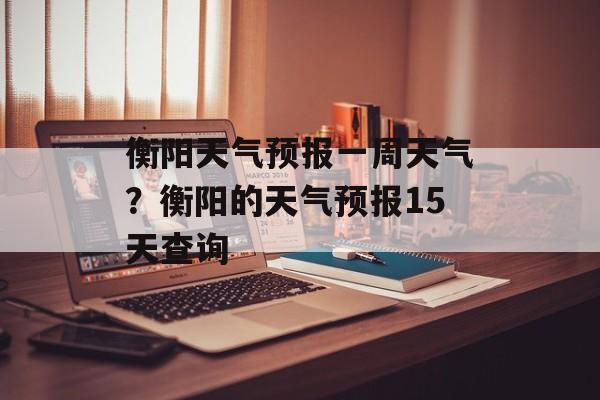 衡阳天气预报一周天气？衡阳的天气预报15天查询-第1张图片-