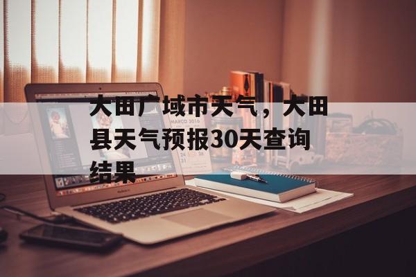大田广域市天气，大田县天气预报30天查询结果-第1张图片-