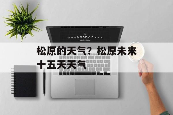 松原的天气？松原未来十五天天气-第1张图片-