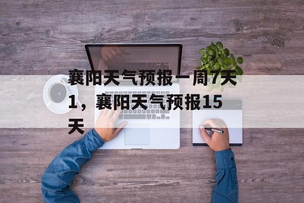 襄阳天气预报一周7天1，襄阳天气预报15天-第1张图片-