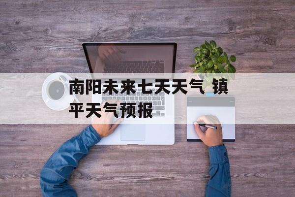 南阳未来七天天气 镇平天气预报-第1张图片-