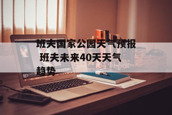 班夫国家公园天气预报 班夫未来40天天气趋势-第1张图片-