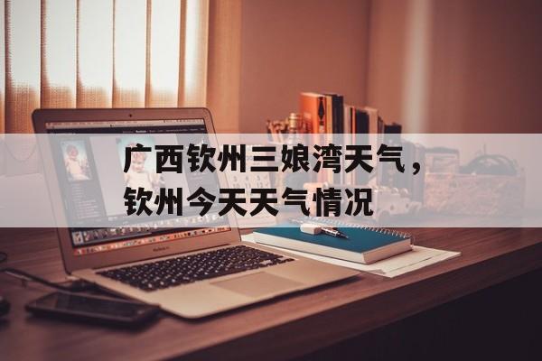 广西钦州三娘湾天气，钦州今天天气情况-第1张图片-
