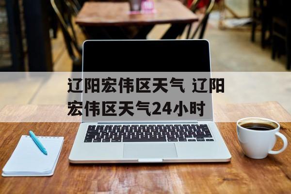 辽阳宏伟区天气 辽阳宏伟区天气24小时-第1张图片-