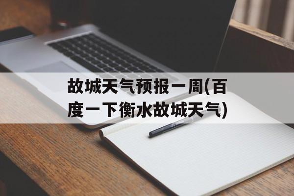 故城天气预报一周(百度一下衡水故城天气)-第1张图片-