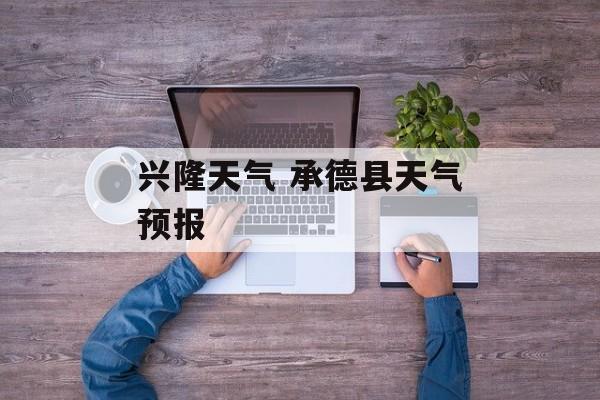兴隆天气 承德县天气预报-第1张图片-