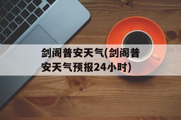 剑阁普安天气(剑阁普安天气预报24小时)-第1张图片-