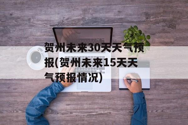贺州未来30天天气预报(贺州未来15天天气预报情况)-第1张图片-
