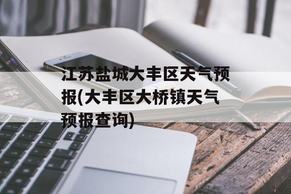 江苏盐城大丰区天气预报(大丰区大桥镇天气预报查询)-第1张图片-