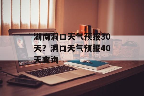 湖南洞口天气预报30天？洞口天气预报40天查询-第1张图片-