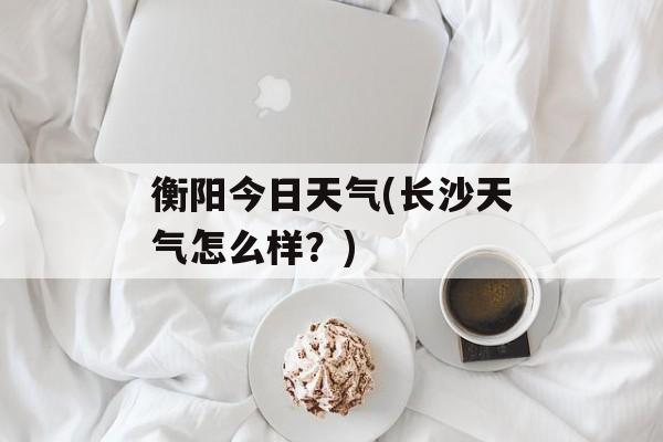 衡阳今日天气(长沙天气怎么样？)-第1张图片-