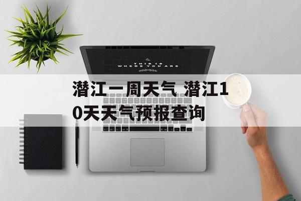 潜江一周天气 潜江10天天气预报查询-第1张图片-