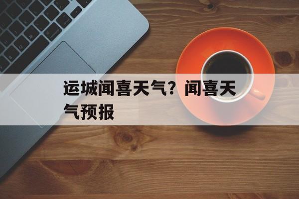 运城闻喜天气？闻喜天气预报-第1张图片-
