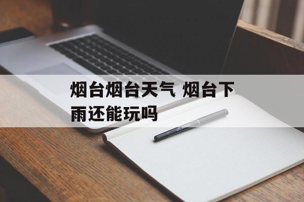烟台烟台天气 烟台下雨还能玩吗-第1张图片-