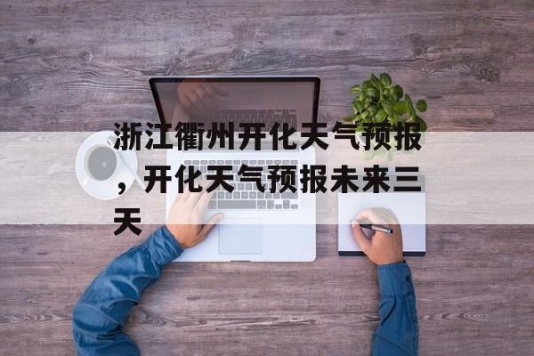 浙江衢州开化天气预报，开化天气预报未来三天-第1张图片-