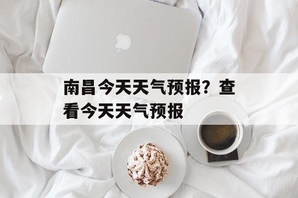 南昌今天天气预报？查看今天天气预报-第1张图片-