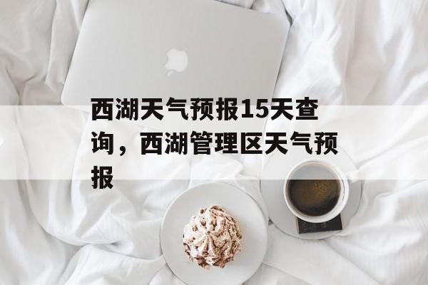 西湖天气预报15天查询，西湖管理区天气预报-第1张图片-