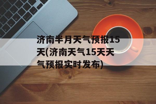 济南半月天气预报15天(济南天气15天天气预报实时发布)-第1张图片-
