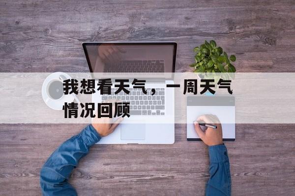 我想看天气，一周天气情况回顾-第1张图片-