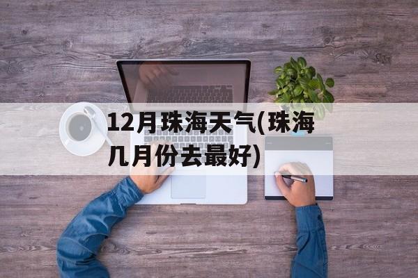 12月珠海天气(珠海几月份去最好)-第1张图片-
