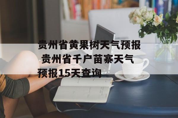 贵州省黄果树天气预报 贵州省千户苗寨天气预报15天查询-第1张图片-