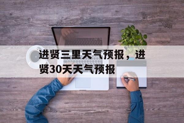 进贤三里天气预报，进贤30天天气预报-第1张图片-