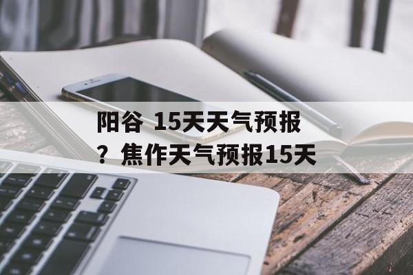 阳谷 15天天气预报？焦作天气预报15天-第1张图片-