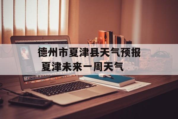 德州市夏津县天气预报 夏津未来一周天气-第1张图片-