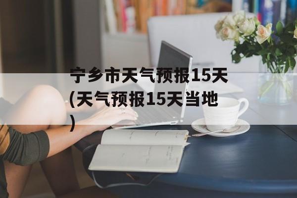 宁乡市天气预报15天(天气预报15天当地)-第1张图片-