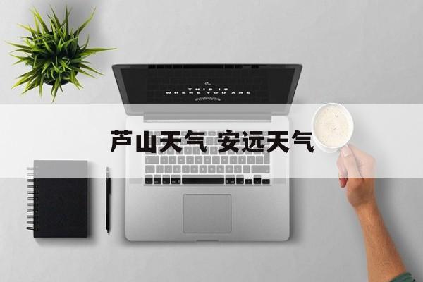 芦山天气 安远天气-第1张图片-