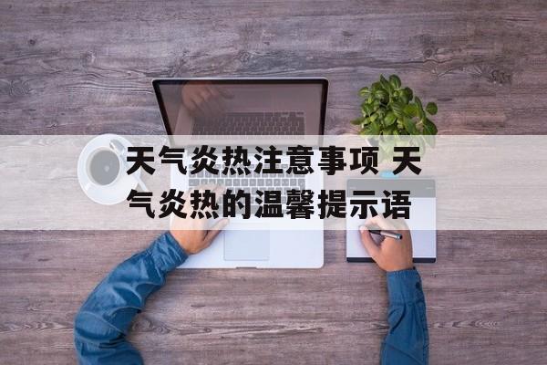 天气炎热注意事项 天气炎热的温馨提示语-第1张图片-