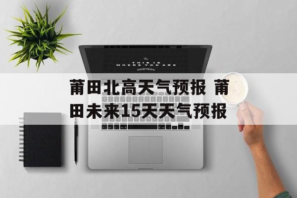 莆田北高天气预报 莆田未来15天天气预报-第1张图片-