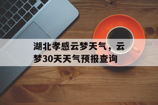 湖北孝感云梦天气，云梦30天天气预报查询-第1张图片-