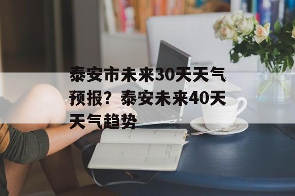 泰安市未来30天天气预报？泰安未来40天天气趋势-第1张图片-
