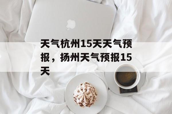 天气杭州15天天气预报，扬州天气预报15天-第1张图片-