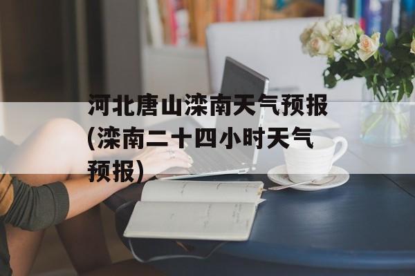 河北唐山滦南天气预报(滦南二十四小时天气预报)-第1张图片-
