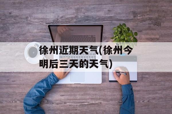 徐州近期天气(徐州今明后三天的天气)-第1张图片-