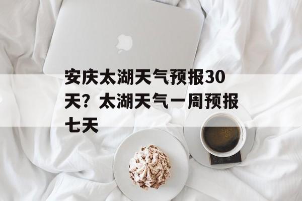 安庆太湖天气预报30天？太湖天气一周预报七天-第1张图片-