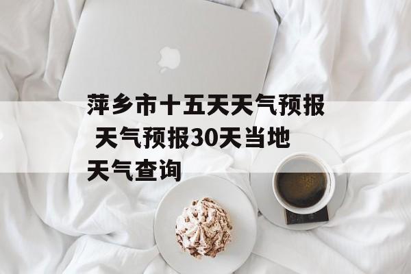 萍乡市十五天天气预报 天气预报30天当地天气查询-第1张图片-