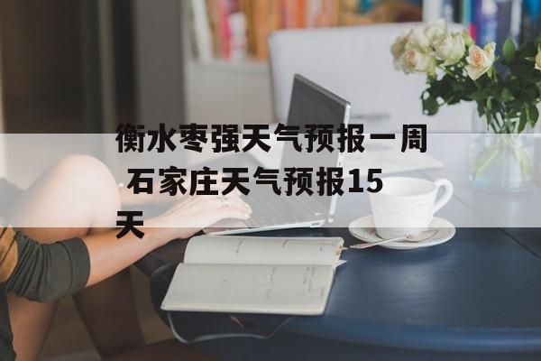 衡水枣强天气预报一周 石家庄天气预报15天-第1张图片-