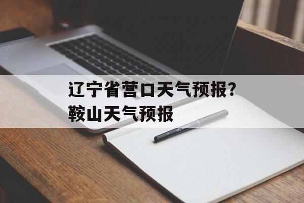 辽宁省营口天气预报？鞍山天气预报-第1张图片-