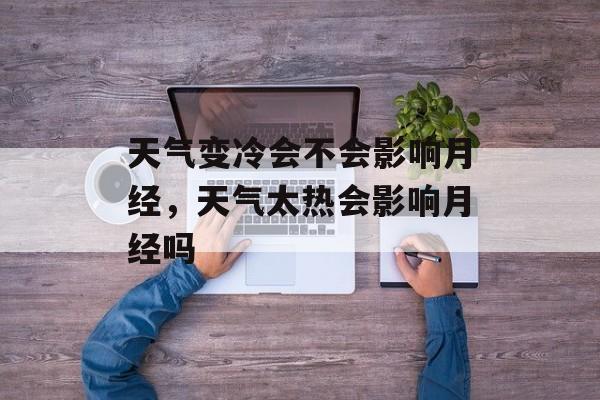 天气变冷会不会影响月经，天气太热会影响月经吗-第1张图片-