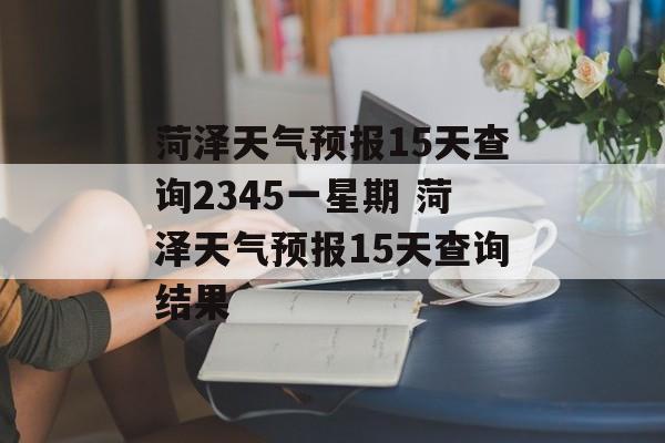 菏泽天气预报15天查询2345一星期 菏泽天气预报15天查询结果-第1张图片-