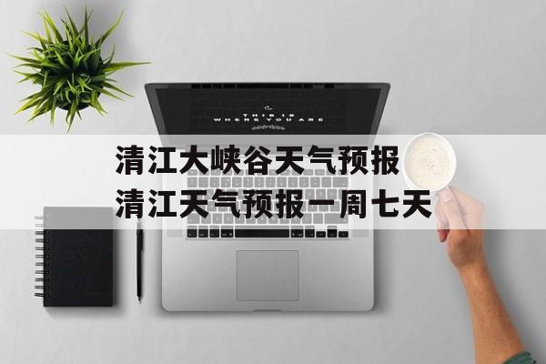 清江大峡谷天气预报 清江天气预报一周七天-第1张图片-